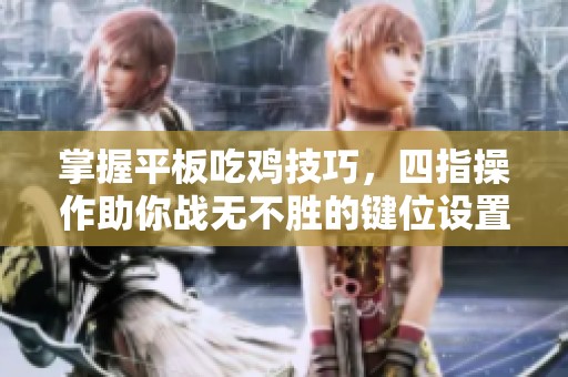 掌握平板吃鸡技巧，四指操作助你战无不胜的键位设置详解
