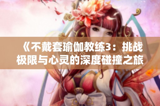 《不戴套瑜伽教练3：挑战极限与心灵的深度碰撞之旅》