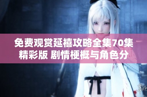 免费观赏延禧攻略全集70集精彩版 剧情梗概与角色分析详解