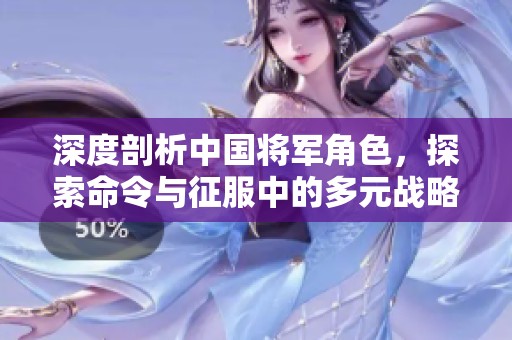 深度剖析中国将军角色，探索命令与征服中的多元战略魅力