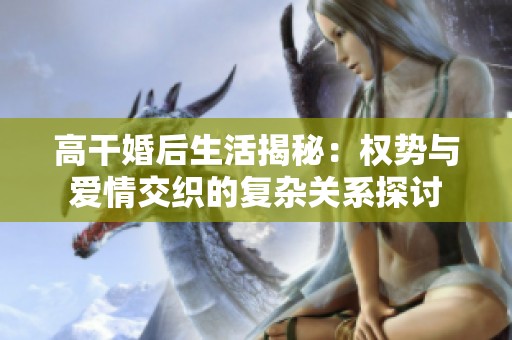 高干婚后生活揭秘：权势与爱情交织的复杂关系探讨