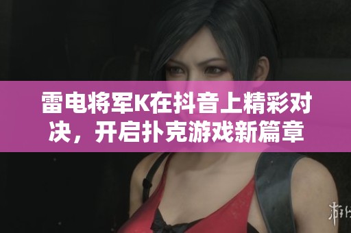 雷电将军K在抖音上精彩对决，开启扑克游戏新篇章