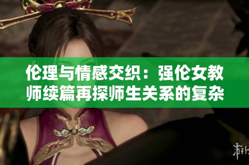 伦理与情感交织：强伦女教师续篇再探师生关系的复杂性与冲突
