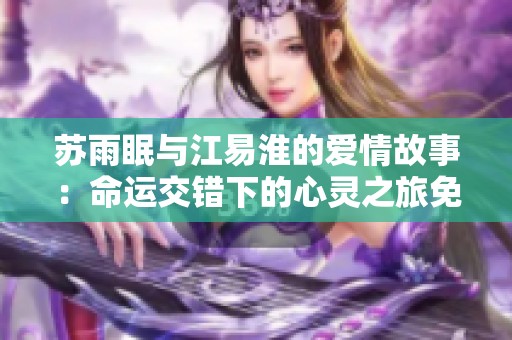 苏雨眠与江易淮的爱情故事：命运交错下的心灵之旅免费阅读分享