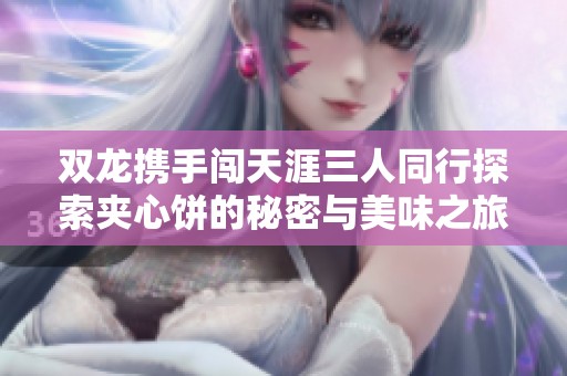 双龙携手闯天涯三人同行探索夹心饼的秘密与美味之旅