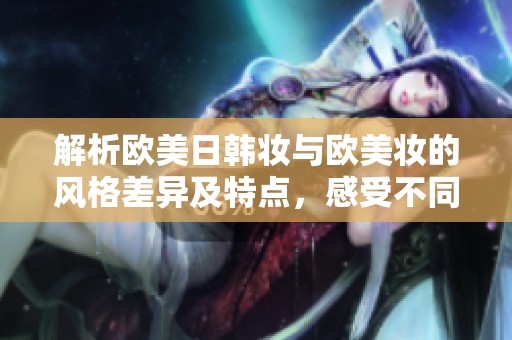解析欧美日韩妆与欧美妆的风格差异及特点，感受不同妆容的魅力