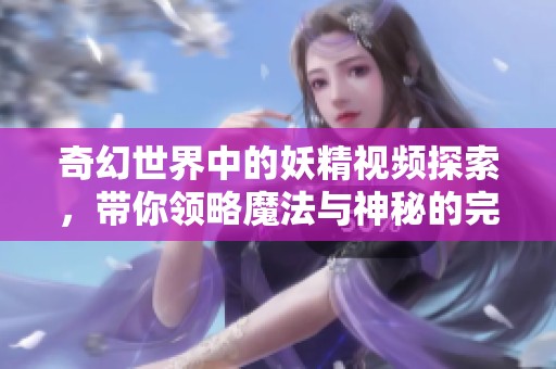奇幻世界中的妖精视频探索，带你领略魔法与神秘的完美结合