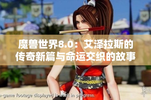 魔兽世界8.0：艾泽拉斯的传奇新篇与命运交织的故事