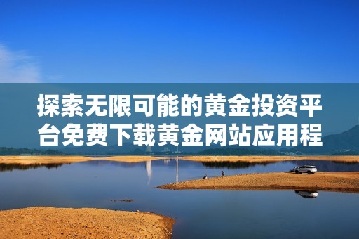 探索无限可能的黄金投资平台免费下载黄金网站应用程序最新版本