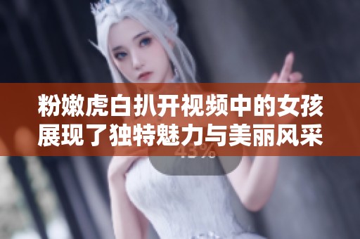 粉嫩虎白扒开视频中的女孩展现了独特魅力与美丽风采