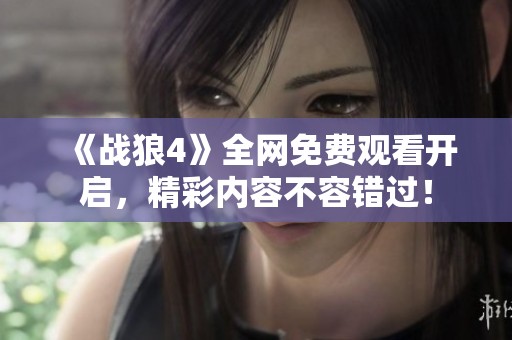 《战狼4》全网免费观看开启，精彩内容不容错过！
