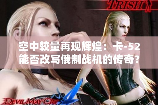 空中较量再现辉煌：卡-52能否改写俄制战机的传奇？