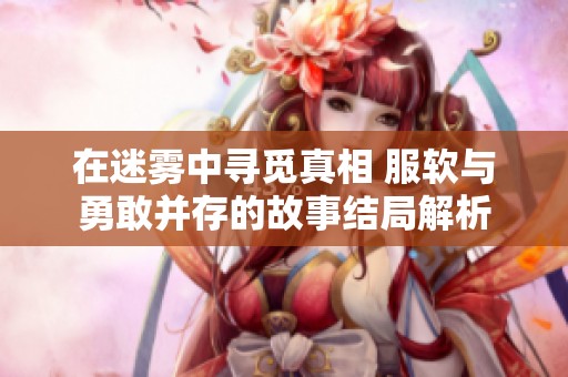在迷雾中寻觅真相 服软与勇敢并存的故事结局解析