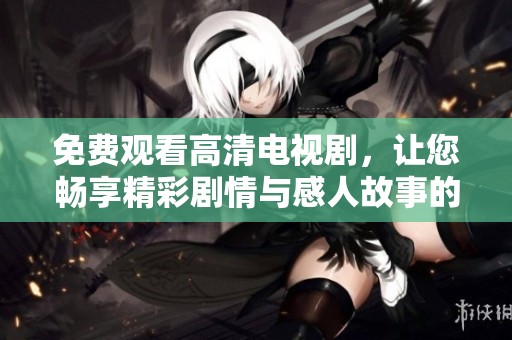 免费观看高清电视剧，让您畅享精彩剧情与感人故事的完美体验