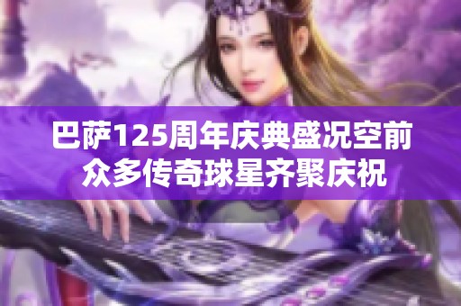 巴萨125周年庆典盛况空前 众多传奇球星齐聚庆祝