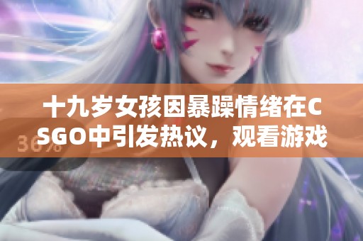 十九岁女孩因暴躁情绪在CSGO中引发热议，观看游戏引发众多讨论
