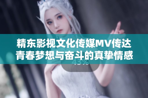 精东影视文化传媒MV传达青春梦想与奋斗的真挚情感表达