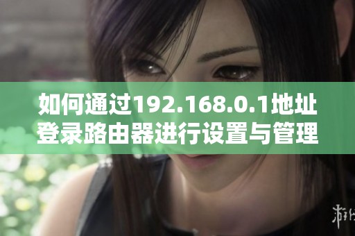 如何通过192.168.0.1地址登录路由器进行设置与管理详细指南