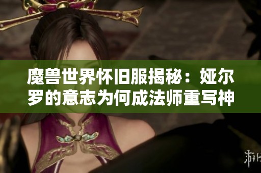魔兽世界怀旧服揭秘：娅尔罗的意志为何成法师重写神器？