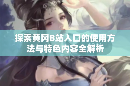 探索黄冈B站入口的使用方法与特色内容全解析