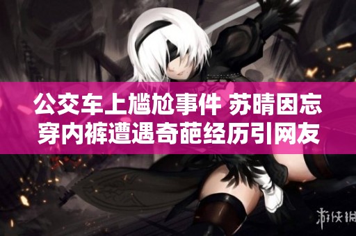 公交车上尴尬事件 苏晴因忘穿内裤遭遇奇葩经历引网友热议