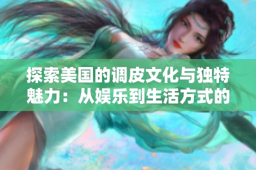 探索美国的调皮文化与独特魅力：从娱乐到生活方式的全方位视角