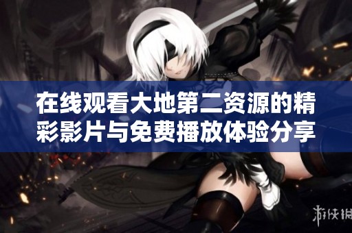 在线观看大地第二资源的精彩影片与免费播放体验分享