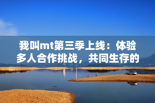 我叫mt第三季上线：体验多人合作挑战，共同生存的冒险旅程