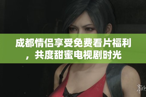 成都情侣享受免费看片福利，共度甜蜜电视剧时光