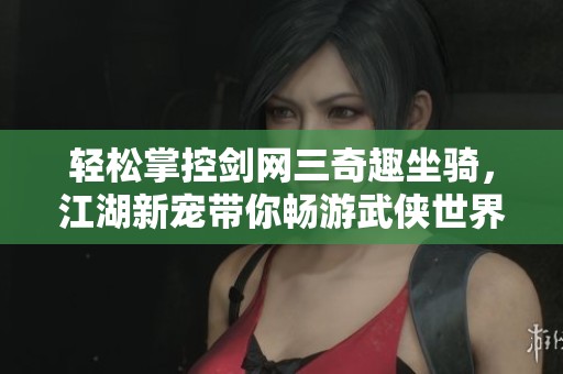 轻松掌控剑网三奇趣坐骑，江湖新宠带你畅游武侠世界