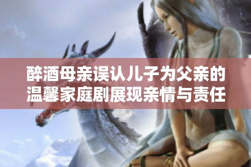 醉酒母亲误认儿子为父亲的温馨家庭剧展现亲情与责任