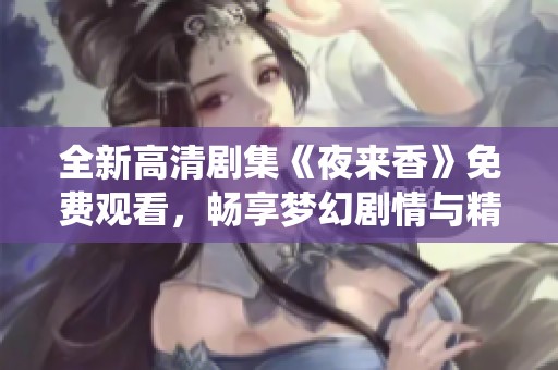 全新高清剧集《夜来香》免费观看，畅享梦幻剧情与精彩演绎