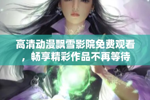 高清动漫飘雪影院免费观看，畅享精彩作品不再等待