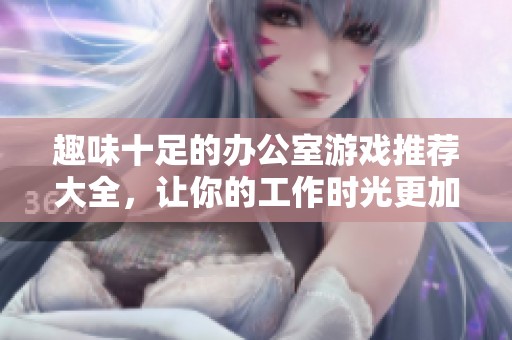 趣味十足的办公室游戏推荐大全，让你的工作时光更加轻松愉快