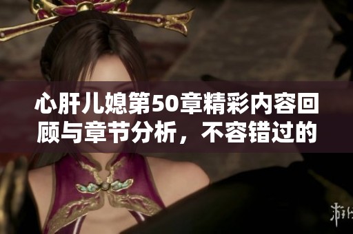 心肝儿媳第50章精彩内容回顾与章节分析，不容错过的情节发展