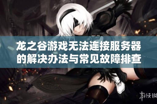 龙之谷游戏无法连接服务器的解决办法与常见故障排查技巧