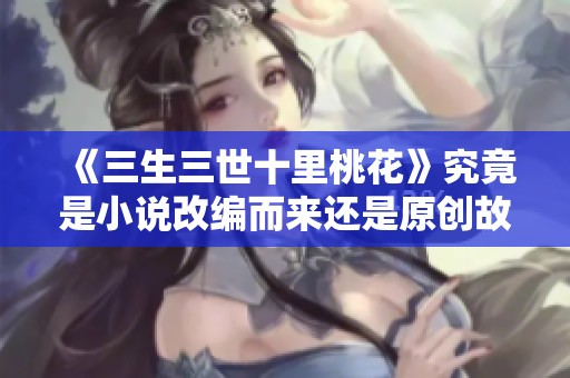 《三生三世十里桃花》究竟是小说改编而来还是原创故事探讨