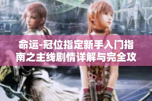 命运-冠位指定新手入门指南之主线剧情详解与完全攻略