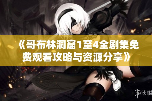 《哥布林洞窟1至4全剧集免费观看攻略与资源分享》