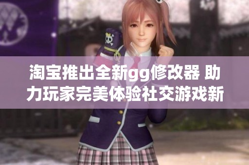 淘宝推出全新gg修改器 助力玩家完美体验社交游戏新变化