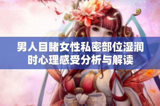 男人目睹女性私密部位湿润时心理感受分析与解读