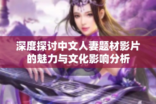 深度探讨中文人妻题材影片的魅力与文化影响分析