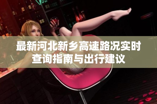 最新河北新乡高速路况实时查询指南与出行建议