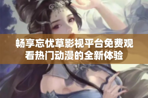 畅享忘忧草影视平台免费观看热门动漫的全新体验