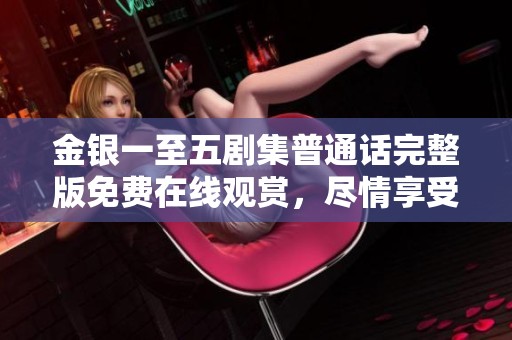 金银一至五剧集普通话完整版免费在线观赏，尽情享受精彩剧情