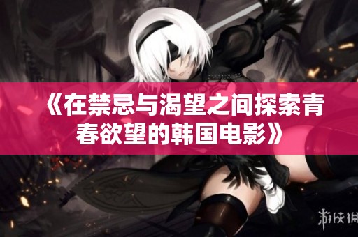 《在禁忌与渴望之间探索青春欲望的韩国电影》