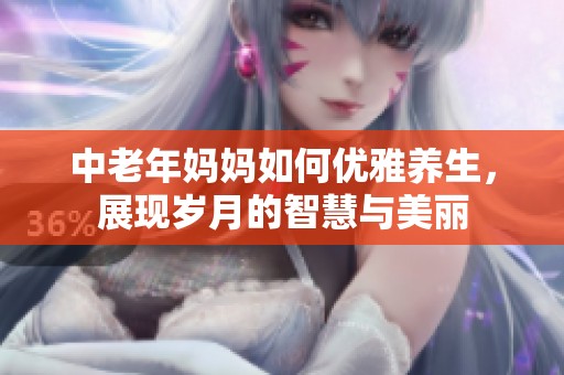 中老年妈妈如何优雅养生，展现岁月的智慧与美丽