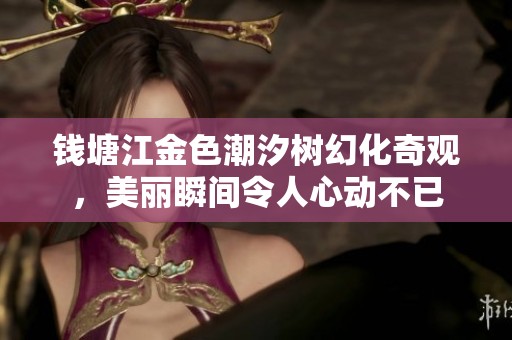 钱塘江金色潮汐树幻化奇观，美丽瞬间令人心动不已
