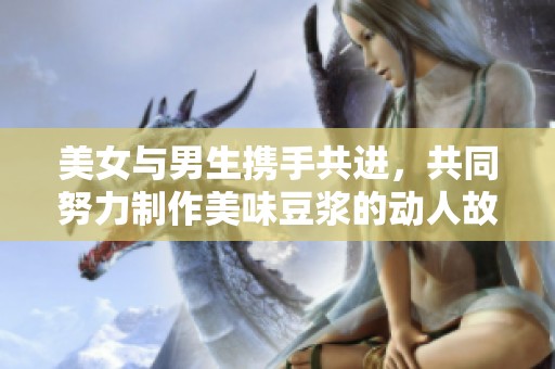 美女与男生携手共进，共同努力制作美味豆浆的动人故事