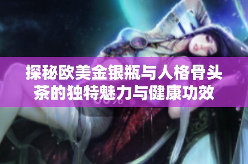 探秘欧美金银瓶与人格骨头茶的独特魅力与健康功效
